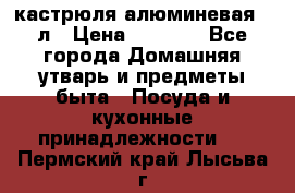 кастрюля алюминевая 40л › Цена ­ 2 200 - Все города Домашняя утварь и предметы быта » Посуда и кухонные принадлежности   . Пермский край,Лысьва г.